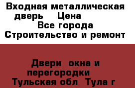 Входная металлическая дверь  › Цена ­ 2 800 - Все города Строительство и ремонт » Двери, окна и перегородки   . Тульская обл.,Тула г.